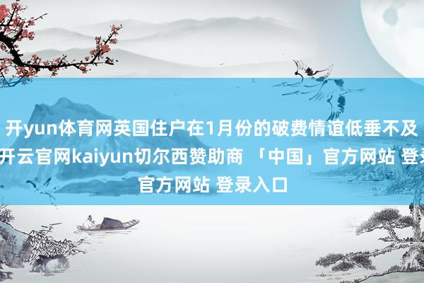 开yun体育网英国住户在1月份的破费情谊低垂不及为奇-开云官网kaiyun切尔西赞助商 「中国」官方网站 登录入口