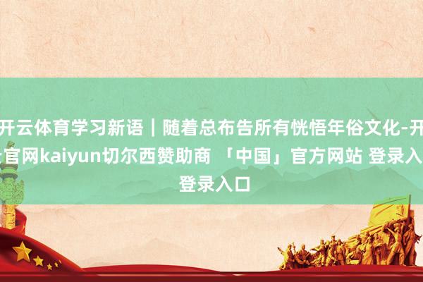 开云体育学习新语｜随着总布告所有恍悟年俗文化-开云官网kaiyun切尔西赞助商 「中国」官方网站 登录入口