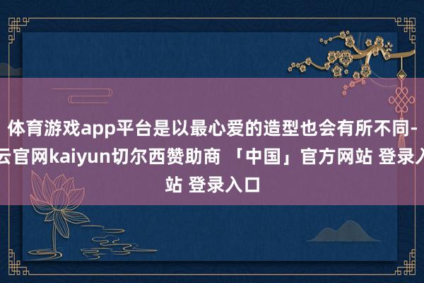 体育游戏app平台是以最心爱的造型也会有所不同-开云官网kaiyun切尔西赞助商 「中国」官方网站 登录入口
