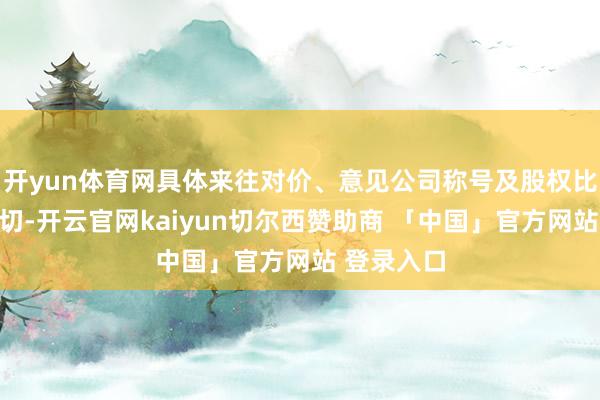 开yun体育网具体来往对价、意见公司称号及股权比例尚未深切-开云官网kaiyun切尔西赞助商 「中国」官方网站 登录入口