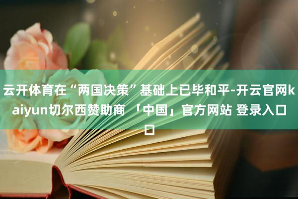 云开体育在“两国决策”基础上已毕和平-开云官网kaiyun切尔西赞助商 「中国」官方网站 登录入口