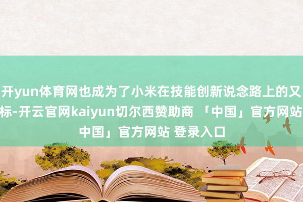 开yun体育网也成为了小米在技能创新说念路上的又一进击坐标-开云官网kaiyun切尔西赞助商 「中国」官方网站 登录入口
