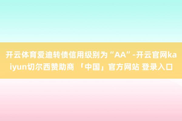 开云体育爱迪转债信用级别为“AA”-开云官网kaiyun切尔西赞助商 「中国」官方网站 登录入口