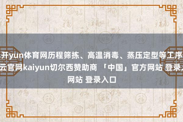 开yun体育网历程筛拣、高温消毒、蒸压定型等工序-开云官网kaiyun切尔西赞助商 「中国」官方网站 登录入口