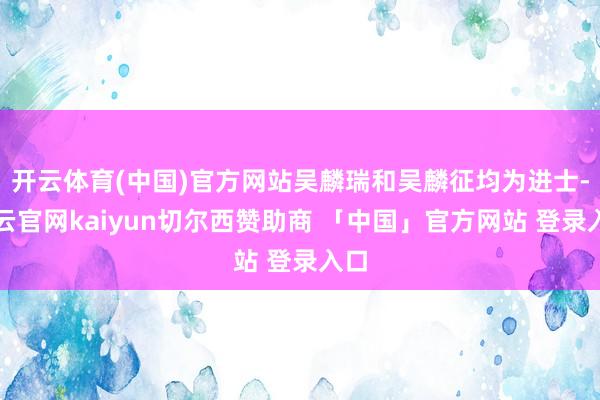 开云体育(中国)官方网站吴麟瑞和吴麟征均为进士-开云官网kaiyun切尔西赞助商 「中国」官方网站 登录入口