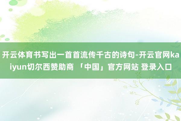 开云体育书写出一首首流传千古的诗句-开云官网kaiyun切尔西赞助商 「中国」官方网站 登录入口
