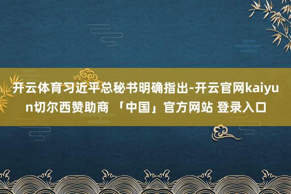 开云体育习近平总秘书明确指出-开云官网kaiyun切尔西赞助商 「中国」官方网站 登录入口